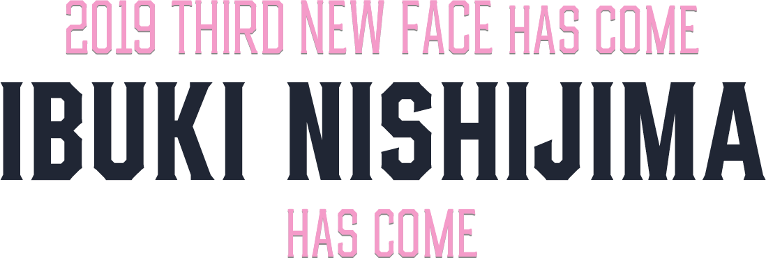2019 THIRD NEW FACE IBUKI NISHIJIMA has come